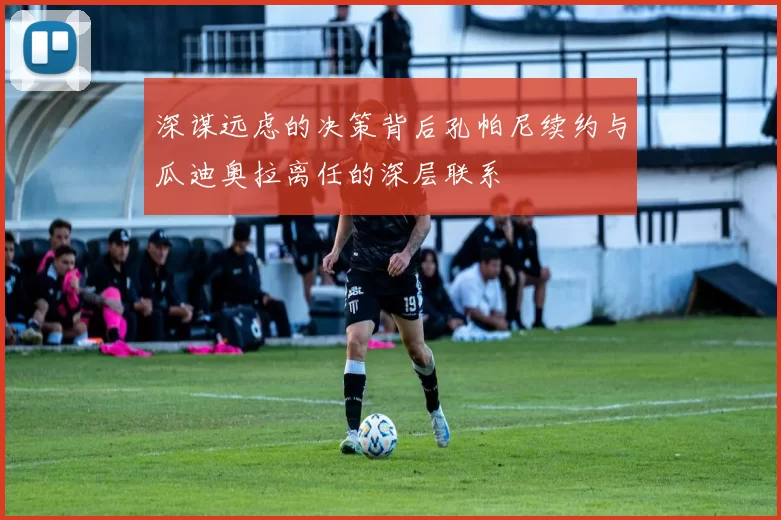 深谋远虑的决策背后孔帕尼续约与瓜迪奥拉离任的深层联系