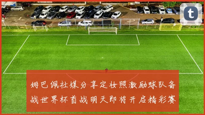 姆巴佩社媒分享定妆照激励球队备战世界杯首战明天即将开启精彩赛事