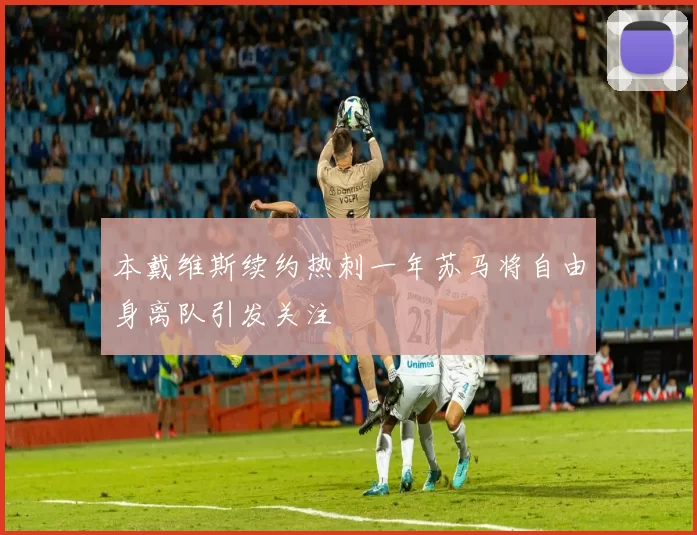 本戴维斯续约热刺一年苏马将自由身离队引发关注