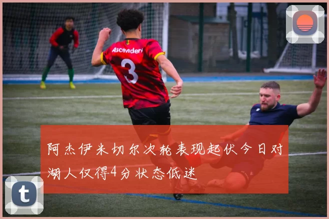 阿杰伊米切尔次轮表现起伏今日对湖人仅得4分状态低迷