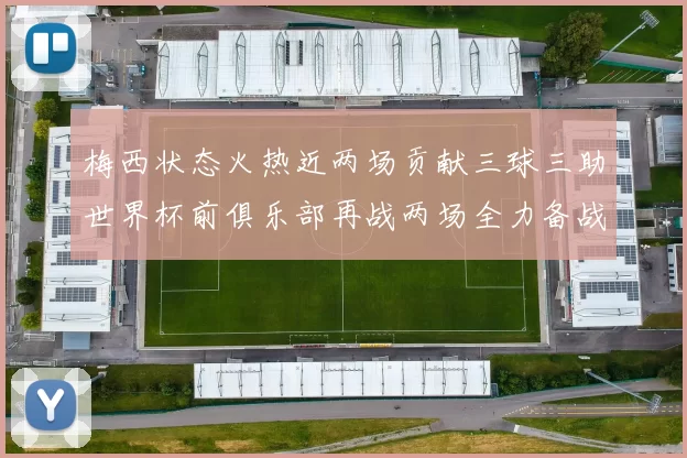 梅西状态火热近两场贡献三球三助世界杯前俱乐部再战两场全力备战大赛
