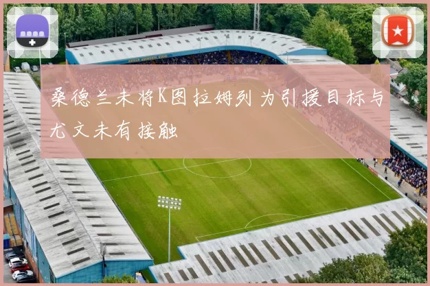 桑德兰未将K图拉姆列为引援目标与尤文未有接触