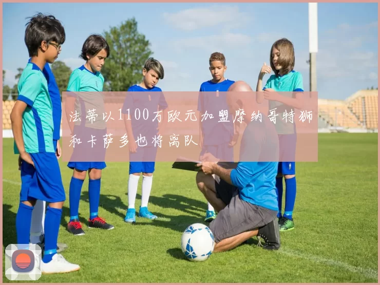 法蒂以1100万欧元加盟摩纳哥特狮和卡萨多也将离队