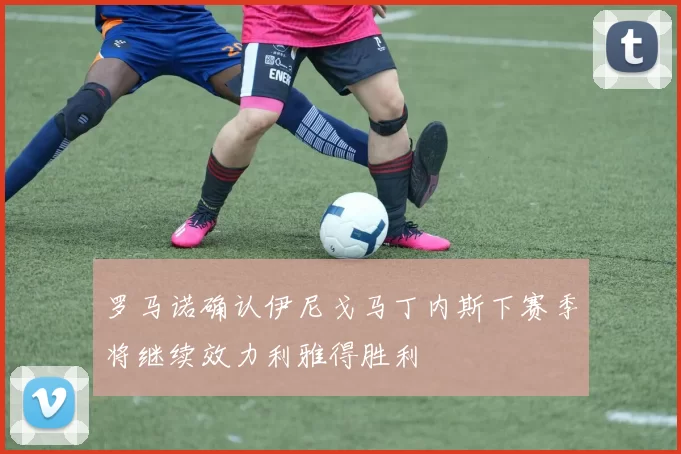 罗马诺确认伊尼戈马丁内斯下赛季将继续效力利雅得胜利