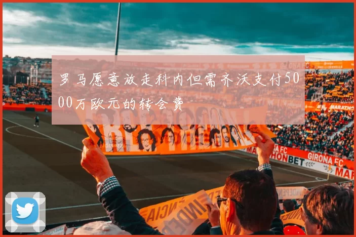罗马愿意放走科内但需齐沃支付5000万欧元的转会费