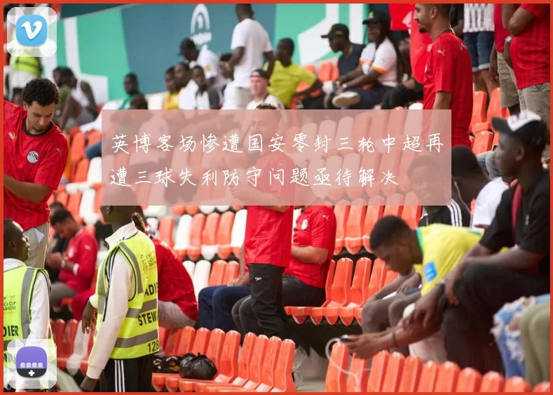 英博客场惨遭国安零封三轮中超再遭三球失利防守问题亟待解决