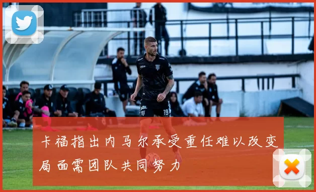 卡福指出内马尔承受重任难以改变局面需团队共同努力